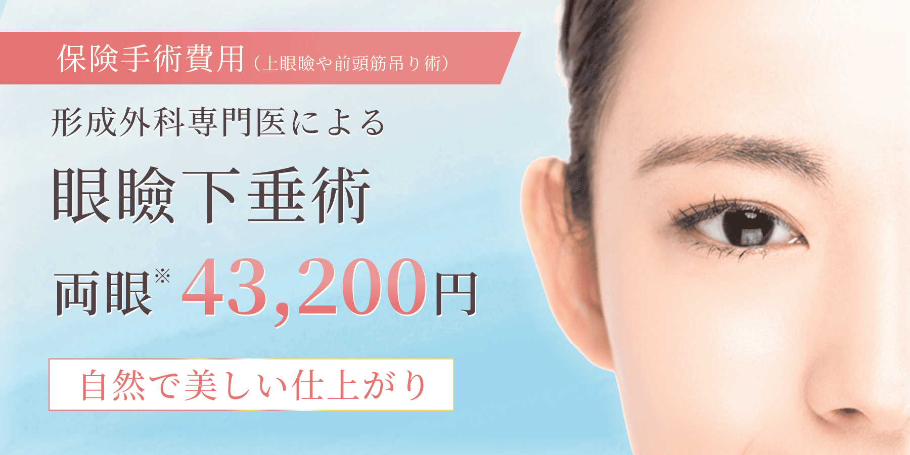 保険手術費用（上眼瞼や前頭筋吊り術）形成外科専門医による眼瞼下垂術両眼 43,200円自然で美しい仕上がり